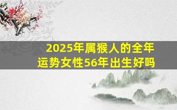 2025年属猴人的全年运势女性56年出生好吗