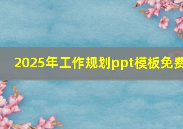 2025年工作规划ppt模板免费