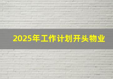 2025年工作计划开头物业