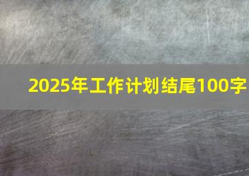 2025年工作计划结尾100字