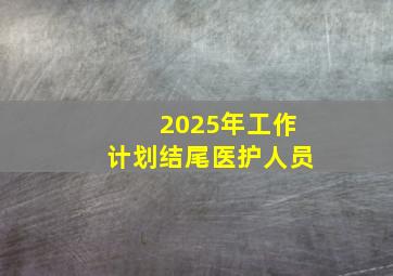 2025年工作计划结尾医护人员