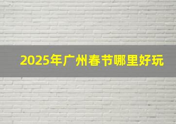 2025年广州春节哪里好玩