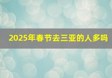 2025年春节去三亚的人多吗