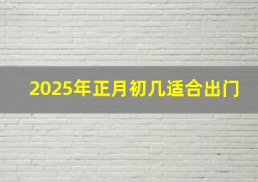 2025年正月初几适合出门