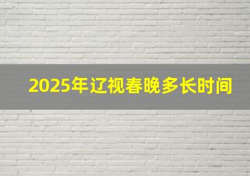 2025年辽视春晚多长时间