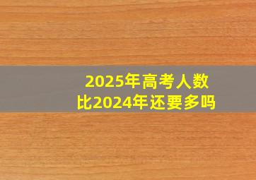 2025年高考人数比2024年还要多吗