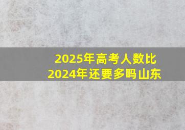 2025年高考人数比2024年还要多吗山东