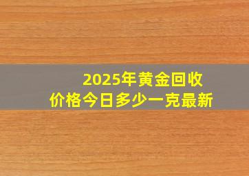 2025年黄金回收价格今日多少一克最新