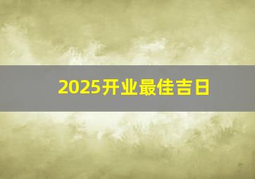 2025开业最佳吉日