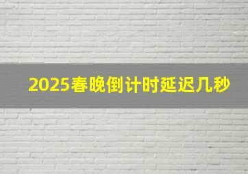 2025春晚倒计时延迟几秒