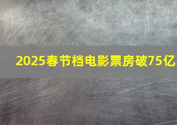 2025春节档电影票房破75亿