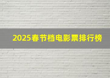 2025春节档电影票排行榜