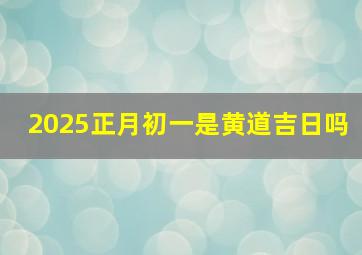 2025正月初一是黄道吉日吗