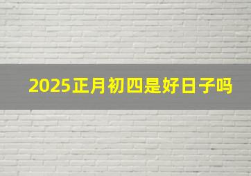 2025正月初四是好日子吗