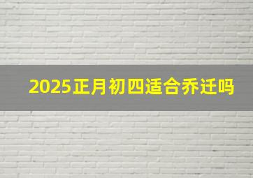 2025正月初四适合乔迁吗