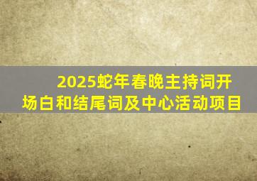 2025蛇年春晚主持词开场白和结尾词及中心活动项目