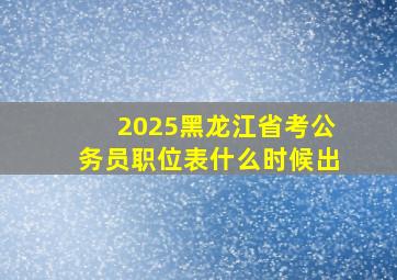 2025黑龙江省考公务员职位表什么时候出