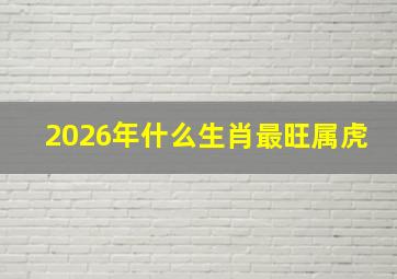 2026年什么生肖最旺属虎