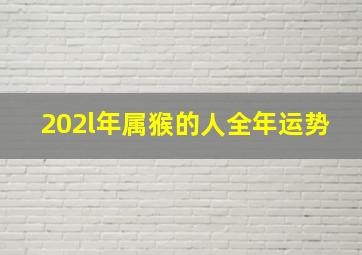 202l年属猴的人全年运势