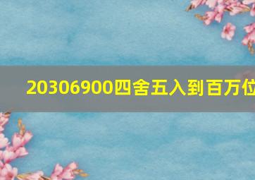 20306900四舍五入到百万位