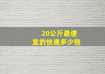 20公斤最便宜的快递多少钱