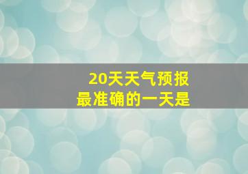 20天天气预报最准确的一天是