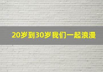 20岁到30岁我们一起浪漫