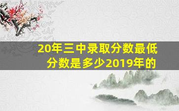 20年三中录取分数最低分数是多少2019年的