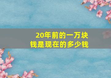 20年前的一万块钱是现在的多少钱