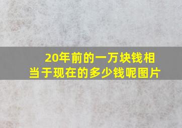 20年前的一万块钱相当于现在的多少钱呢图片