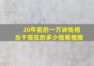 20年前的一万块钱相当于现在的多少钱呢视频