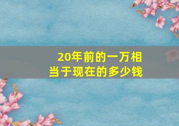 20年前的一万相当于现在的多少钱