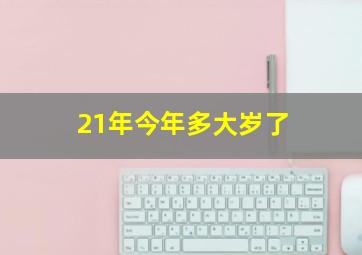 21年今年多大岁了