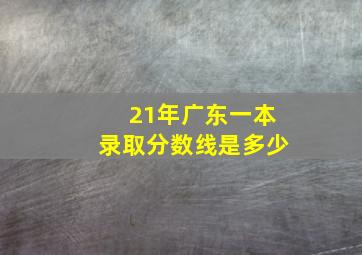 21年广东一本录取分数线是多少