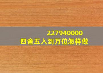 227940000四舍五入到万位怎样做