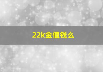 22k金值钱么