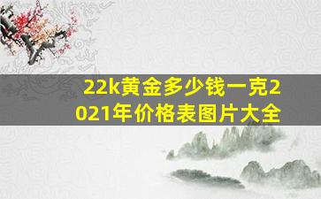 22k黄金多少钱一克2021年价格表图片大全