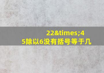 22×45除以6没有括号等于几