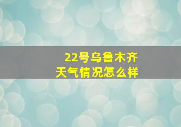 22号乌鲁木齐天气情况怎么样