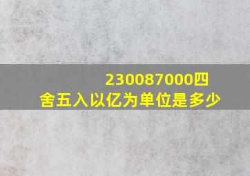 230087000四舍五入以亿为单位是多少