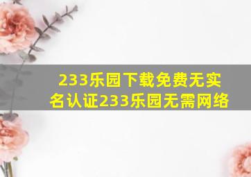 233乐园下载免费无实名认证233乐园无需网络