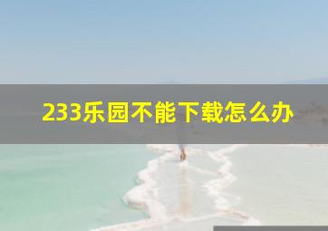 233乐园不能下载怎么办