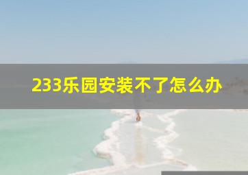 233乐园安装不了怎么办