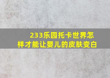 233乐园托卡世界怎样才能让婴儿的皮肤变白