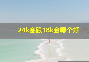 24k金跟18k金哪个好