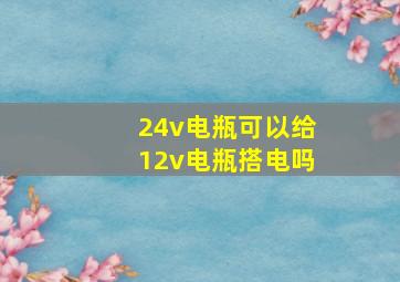 24v电瓶可以给12v电瓶搭电吗