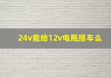 24v能给12v电瓶搭车么