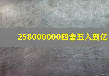 258000000四舍五入到亿