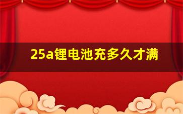 25a锂电池充多久才满