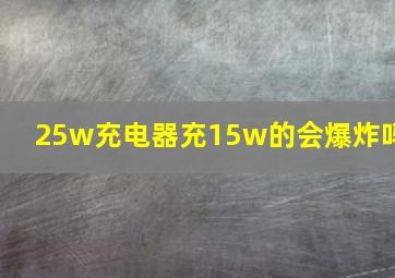 25w充电器充15w的会爆炸吗